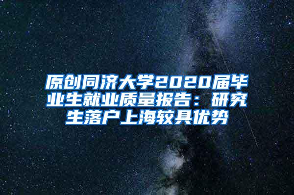 原创同济大学2020届毕业生就业质量报告：研究生落户上海较具优势