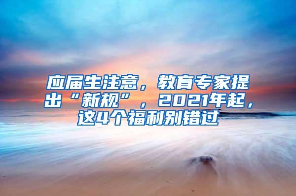 应届生注意，教育专家提出“新规”，2021年起，这4个福利别错过