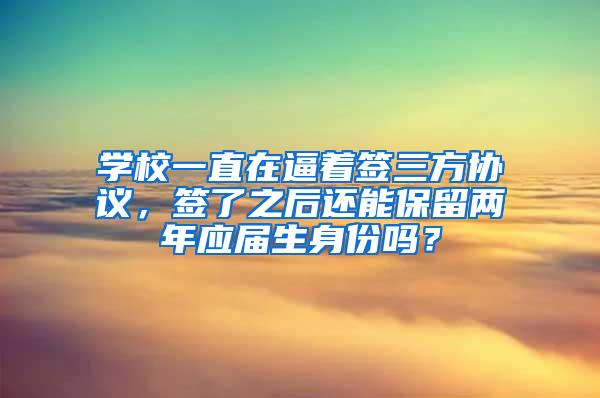 学校一直在逼着签三方协议，签了之后还能保留两年应届生身份吗？