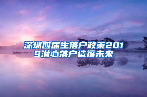 深圳应届生落户政策2019潜心落户造福未来