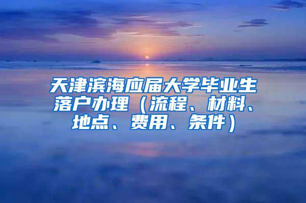 天津滨海应届大学毕业生落户办理（流程、材料、地点、费用、条件）