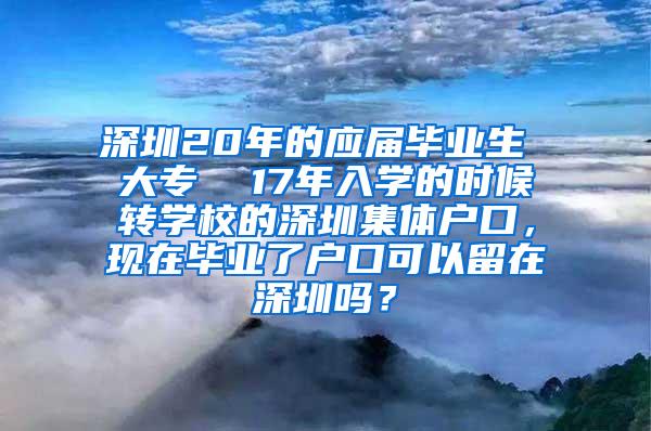 深圳20年的应届毕业生 大专  17年入学的时候转学校的深圳集体户口，现在毕业了户口可以留在深圳吗？