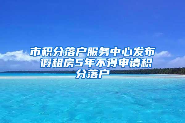 市积分落户服务中心发布 假租房5年不得申请积分落户