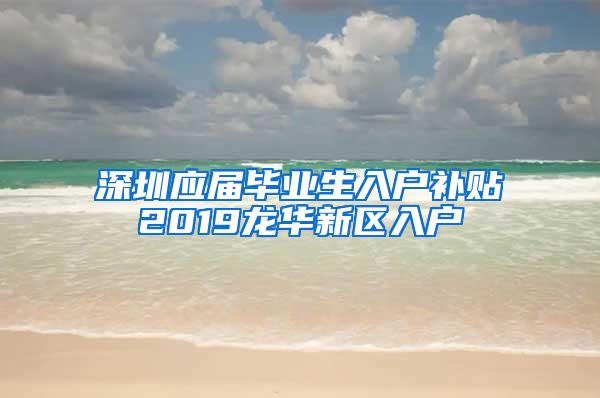 深圳应届毕业生入户补贴2019龙华新区入户