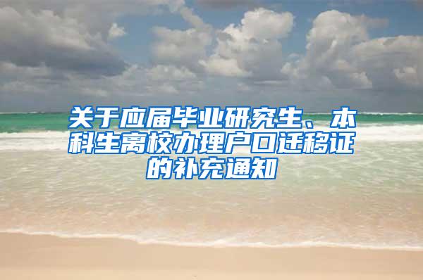 关于应届毕业研究生、本科生离校办理户口迁移证的补充通知