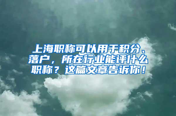 上海职称可以用于积分、落户，所在行业能评什么职称？这篇文章告诉你！