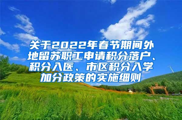 关于2022年春节期间外地留苏职工申请积分落户、积分入医、市区积分入学加分政策的实施细则