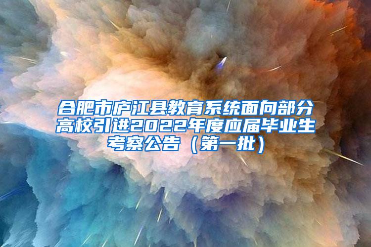 合肥市庐江县教育系统面向部分高校引进2022年度应届毕业生考察公告（第一批）