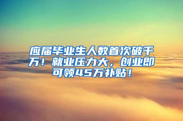 应届毕业生人数首次破千万！就业压力大，创业即可领45万补贴！