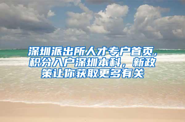 深圳派出所人才专户首页,积分入户深圳本科，新政策让你获取更多有关