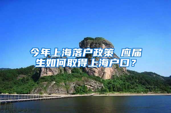 今年上海落户政策 应届生如何取得上海户口？