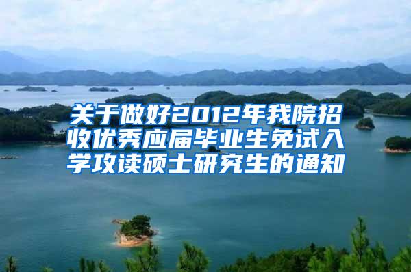 关于做好2012年我院招收优秀应届毕业生免试入学攻读硕士研究生的通知