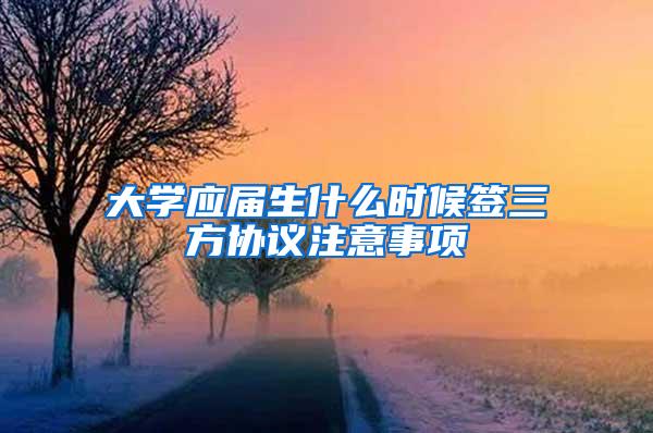 大学应届生什么时候签三方协议注意事项