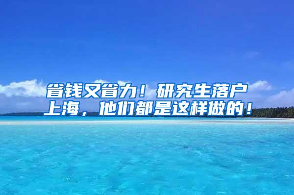 省钱又省力！研究生落户上海，他们都是这样做的！