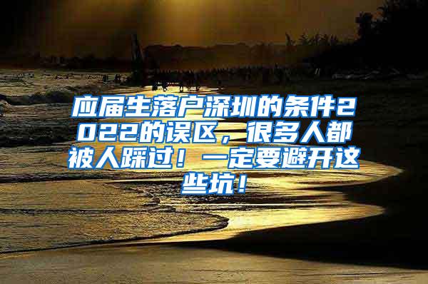 应届生落户深圳的条件2022的误区，很多人都被人踩过！一定要避开这些坑！