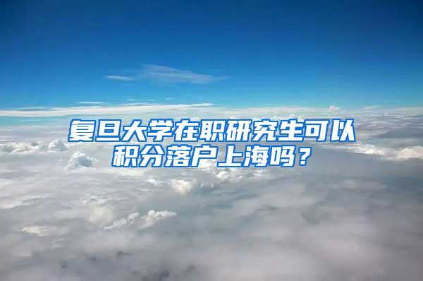 复旦大学在职研究生可以积分落户上海吗？