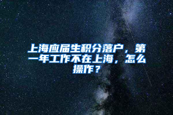 上海应届生积分落户，第一年工作不在上海，怎么操作？