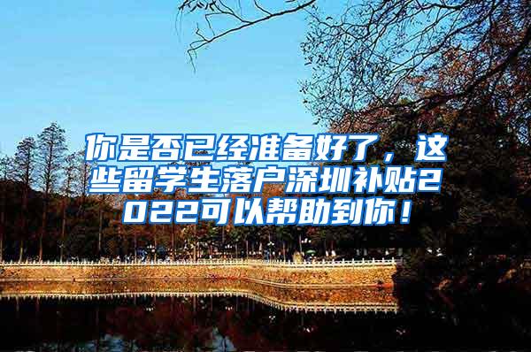 你是否已经准备好了，这些留学生落户深圳补贴2022可以帮助到你！