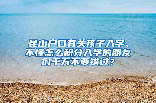 昆山户口有关孩子入学、不懂怎么积分入学的朋友们千万不要错过？