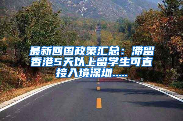 最新回国政策汇总：滞留香港5天以上留学生可直接入境深圳.....