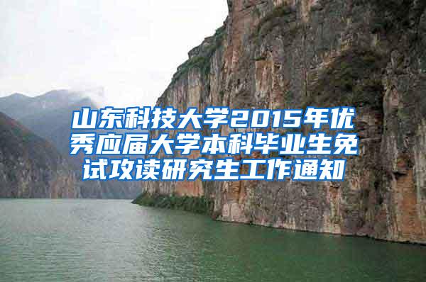 山东科技大学2015年优秀应届大学本科毕业生免试攻读研究生工作通知