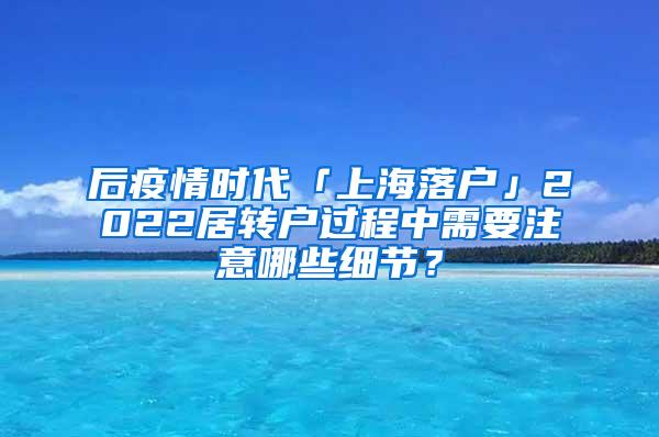 后疫情时代「上海落户」2022居转户过程中需要注意哪些细节？