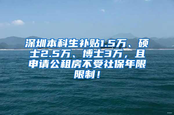 深圳本科生补贴1.5万、硕士2.5万、博士3万，且申请公租房不受社保年限限制！