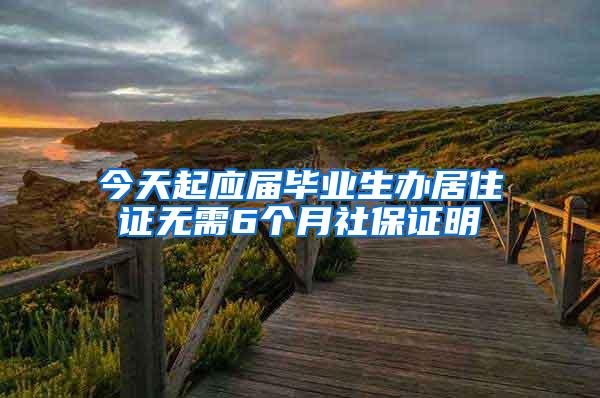 今天起应届毕业生办居住证无需6个月社保证明