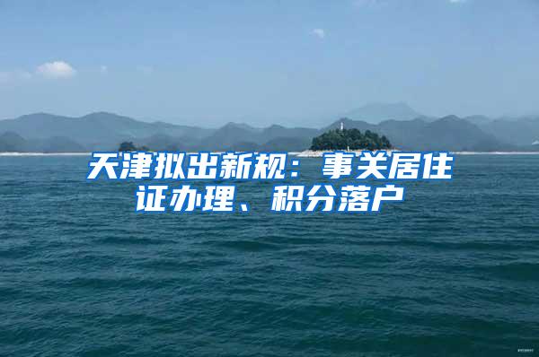 天津拟出新规：事关居住证办理、积分落户