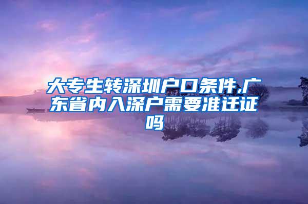 大专生转深圳户口条件,广东省内入深户需要准迁证吗