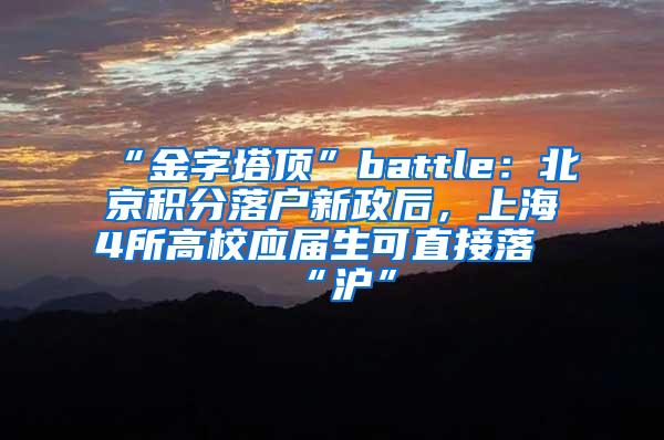 “金字塔顶”battle：北京积分落户新政后，上海4所高校应届生可直接落“沪”