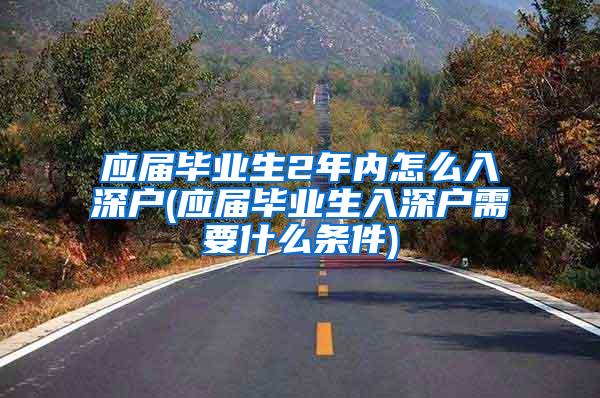 应届毕业生2年内怎么入深户(应届毕业生入深户需要什么条件)