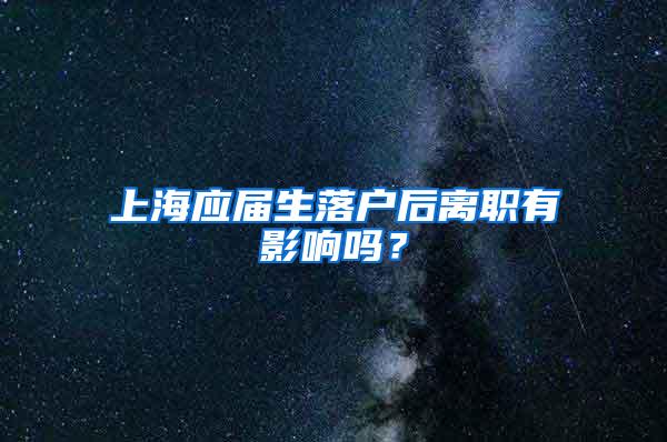 上海应届生落户后离职有影响吗？