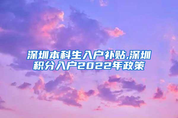 深圳本科生入户补贴,深圳积分入户2022年政策