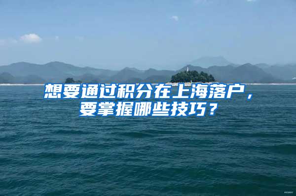 想要通过积分在上海落户，要掌握哪些技巧？