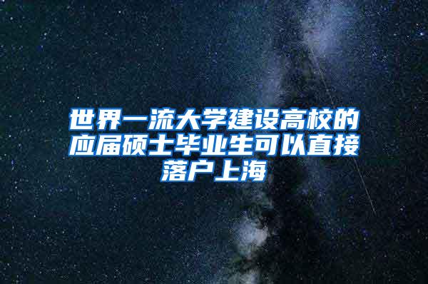 世界一流大学建设高校的应届硕士毕业生可以直接落户上海