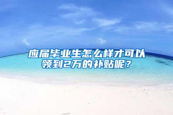 应届毕业生怎么样才可以领到2万的补贴呢？