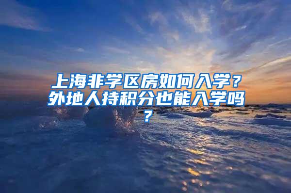 上海非学区房如何入学？外地人持积分也能入学吗？