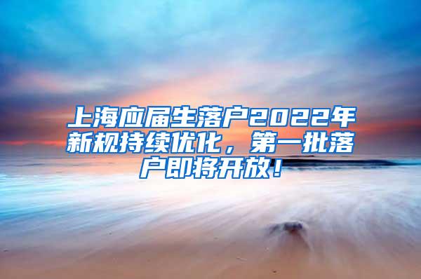 上海应届生落户2022年新规持续优化，第一批落户即将开放！