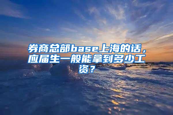 券商总部base上海的话，应届生一般能拿到多少工资？