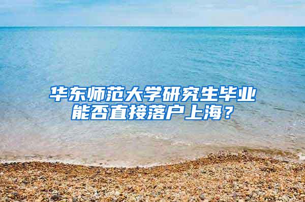 华东师范大学研究生毕业能否直接落户上海？