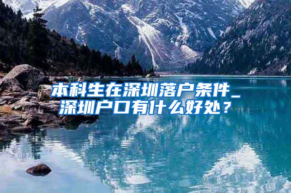 本科生在深圳落户条件_深圳户口有什么好处？