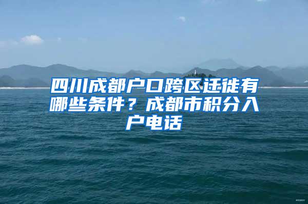 四川成都户口跨区迁徙有哪些条件？成都市积分入户电话