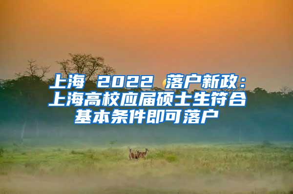 上海 2022 落户新政：上海高校应届硕士生符合基本条件即可落户