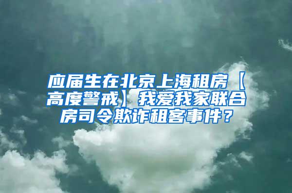 应届生在北京上海租房【高度警戒】我爱我家联合房司令欺诈租客事件？