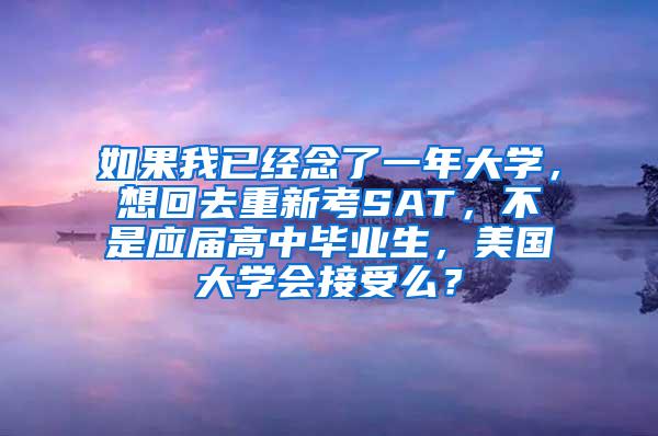 如果我已经念了一年大学，想回去重新考SAT，不是应届高中毕业生，美国大学会接受么？