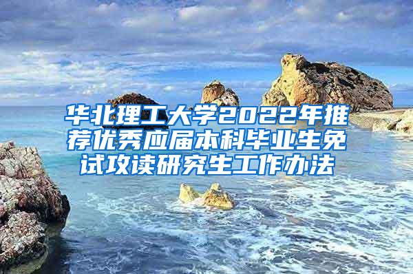 华北理工大学2022年推荐优秀应届本科毕业生免试攻读研究生工作办法