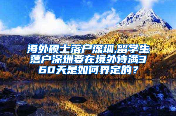 海外硕士落户深圳,留学生落户深圳要在境外待满360天是如何界定的？