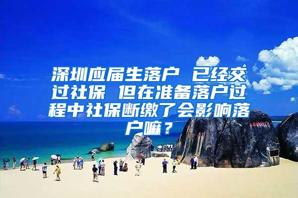 深圳应届生落户 已经交过社保 但在准备落户过程中社保断缴了会影响落户嘛？