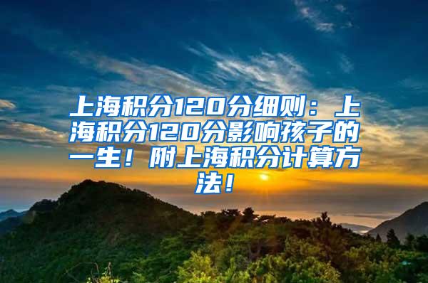 上海积分120分细则：上海积分120分影响孩子的一生！附上海积分计算方法！